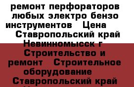 ремонт перфораторов любых электро бензо инструментов › Цена ­ 199 - Ставропольский край, Невинномысск г. Строительство и ремонт » Строительное оборудование   . Ставропольский край,Невинномысск г.